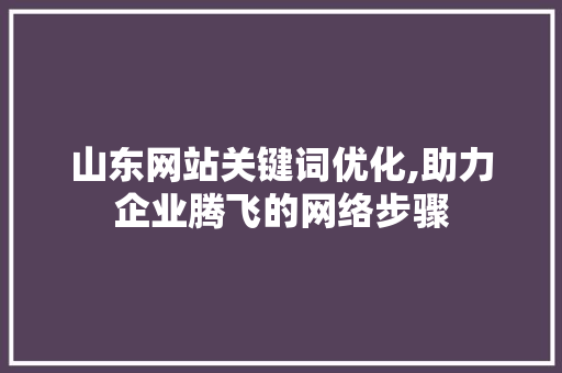 山东网站关键词优化,助力企业腾飞的网络步骤 市场营销范文