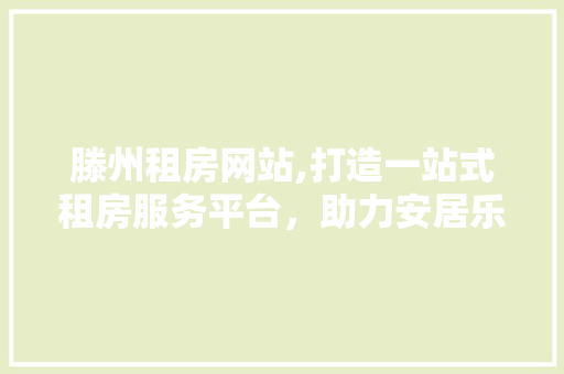 滕州租房网站,打造一站式租房服务平台，助力安居乐业 市场营销范文