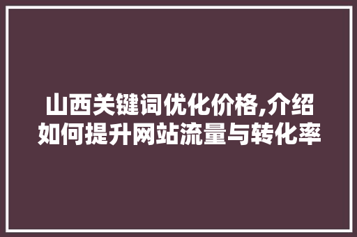 山西关键词优化价格,介绍如何提升网站流量与转化率