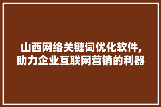 山西网络关键词优化软件,助力企业互联网营销的利器