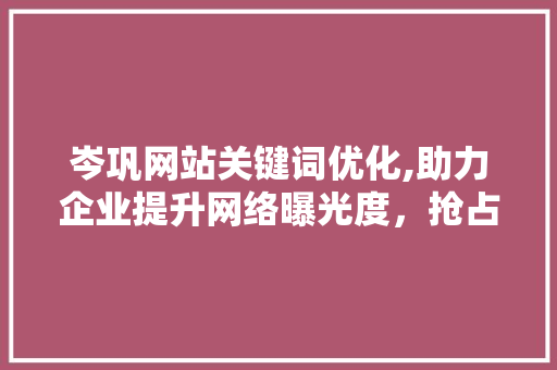 岑巩网站关键词优化,助力企业提升网络曝光度，抢占市场先机