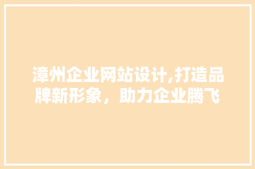 漳州企业网站设计,打造品牌新形象，助力企业腾飞 项目报告
