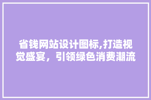 省钱网站设计图标,打造视觉盛宴，引领绿色消费潮流 商务信函