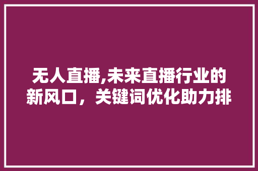无人直播,未来直播行业的新风口，关键词优化助力排名起飞 MySQL