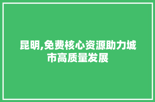 昆明,免费核心资源助力城市高质量发展