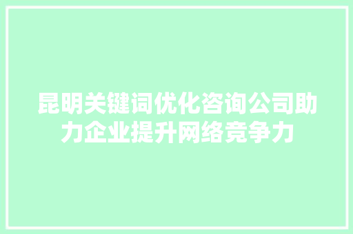 昆明关键词优化咨询公司助力企业提升网络竞争力