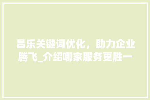 昌乐关键词优化，助力企业腾飞_介绍哪家服务更胜一筹
