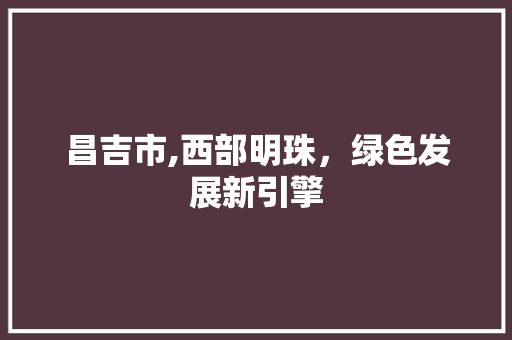 昌吉市,西部明珠，绿色发展新引擎