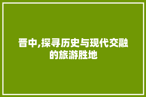 晋中,探寻历史与现代交融的旅游胜地