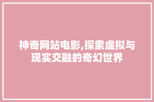 神奇网站电影,探索虚拟与现实交融的奇幻世界 市场营销范文