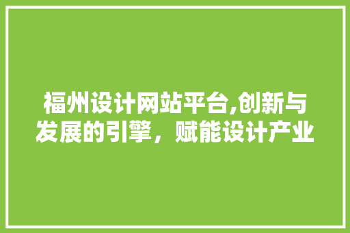 福州设计网站平台,创新与发展的引擎，赋能设计产业新未来 市场营销范文