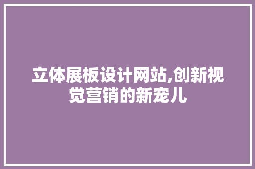 立体展板设计网站,创新视觉营销的新宠儿