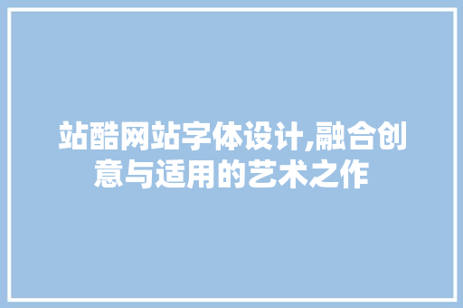 站酷网站字体设计,融合创意与适用的艺术之作 市场营销范文