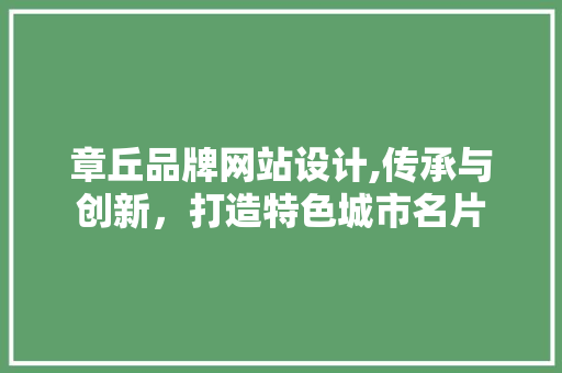 章丘品牌网站设计,传承与创新，打造特色城市名片
