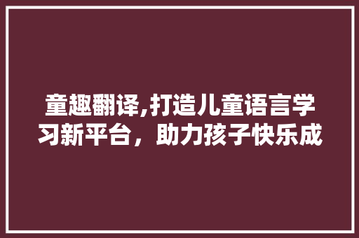 童趣翻译,打造儿童语言学习新平台，助力孩子快乐成长