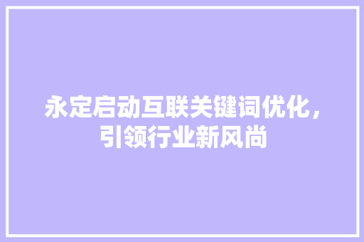 永定启动互联关键词优化，引领行业新风尚