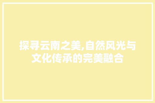 探寻云南之美,自然风光与文化传承的完美融合