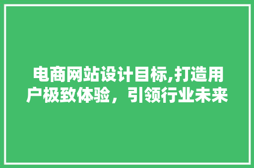 电商网站设计目标,打造用户极致体验，引领行业未来潮流 商务信函