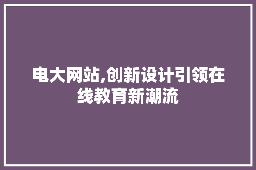 电大网站,创新设计引领在线教育新潮流