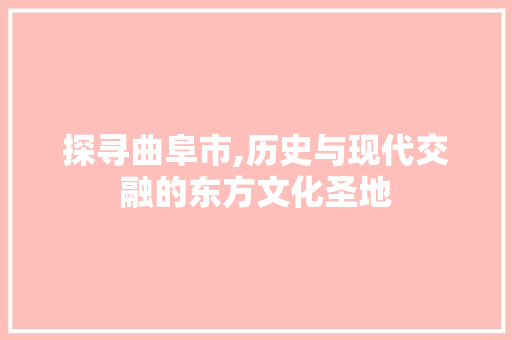 探寻曲阜市,历史与现代交融的东方文化圣地