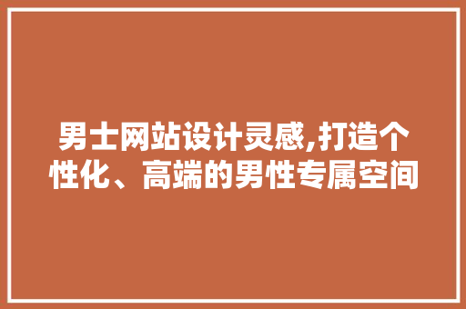 男士网站设计灵感,打造个性化、高端的男性专属空间