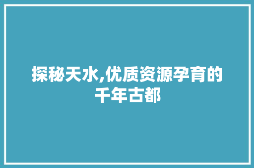 探秘天水,优质资源孕育的千年古都