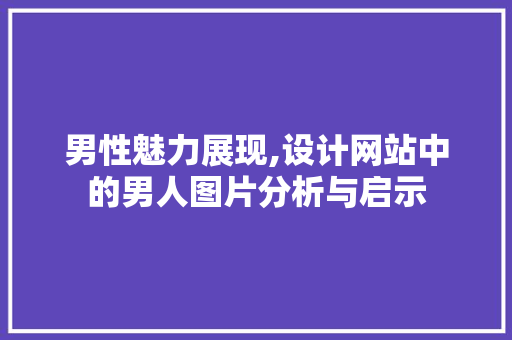 男性魅力展现,设计网站中的男人图片分析与启示 市场营销范文