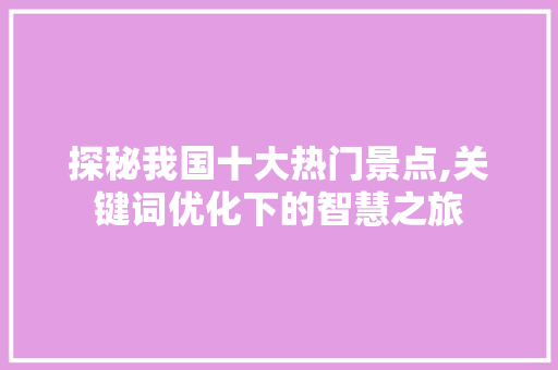 探秘我国十大热门景点,关键词优化下的智慧之旅