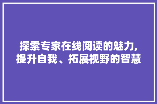 探索专家在线阅读的魅力,提升自我、拓展视野的智慧之旅