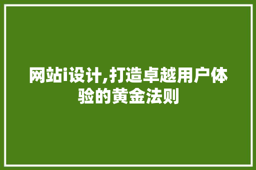 网站i设计,打造卓越用户体验的黄金法则 市场营销范文