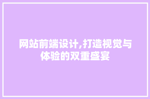 网站前端设计,打造视觉与体验的双重盛宴 网站建设