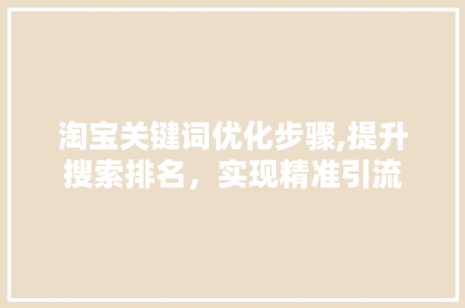 淘宝关键词优化步骤,提升搜索排名，实现精准引流