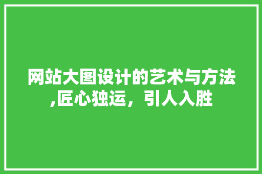 网站大图设计的艺术与方法,匠心独运，引人入胜 市场营销范文