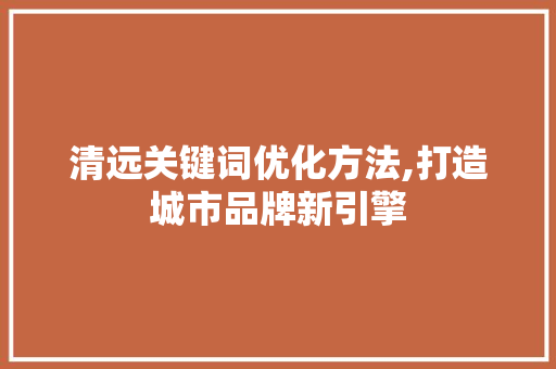 清远关键词优化方法,打造城市品牌新引擎