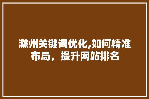 滁州关键词优化,如何精准布局，提升网站排名
