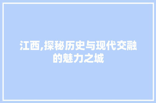 江西,探秘历史与现代交融的魅力之城