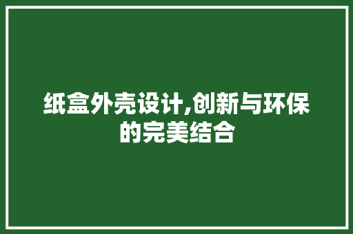 纸盒外壳设计,创新与环保的完美结合