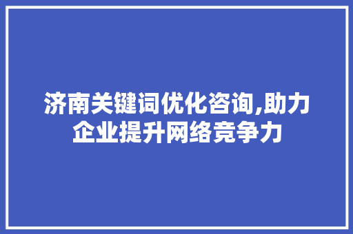 济南关键词优化咨询,助力企业提升网络竞争力