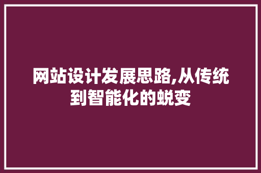 网站设计发展思路,从传统到智能化的蜕变 项目报告