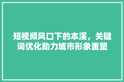短视频风口下的本溪，关键词优化助力城市形象重塑
