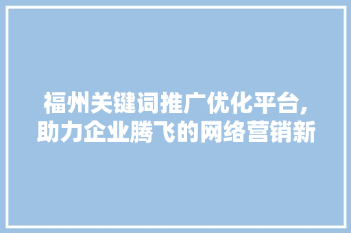 福州关键词推广优化平台,助力企业腾飞的网络营销新引擎