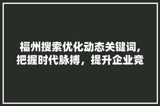 福州搜索优化动态关键词,把握时代脉搏，提升企业竞争力