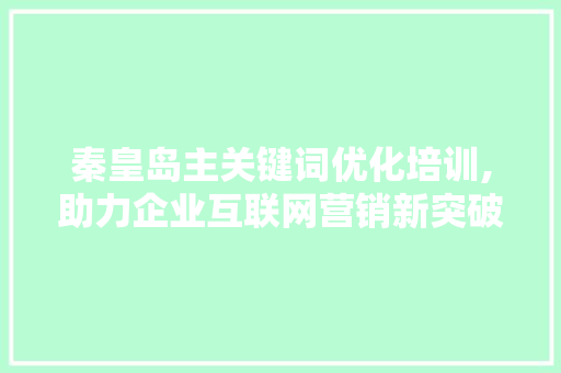 秦皇岛主关键词优化培训,助力企业互联网营销新突破 网站建设