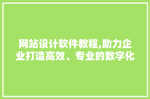 网站设计软件教程,助力企业打造高效、专业的数字化形象 项目报告
