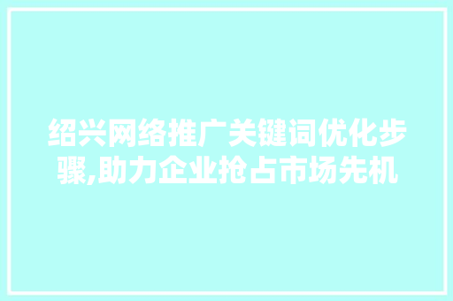 绍兴网络推广关键词优化步骤,助力企业抢占市场先机