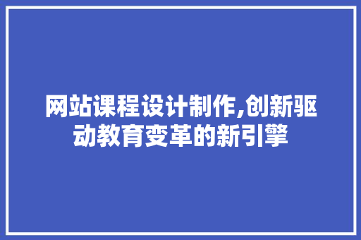 网站课程设计制作,创新驱动教育变革的新引擎 MySQL