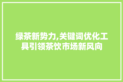绿茶新势力,关键词优化工具引领茶饮市场新风向