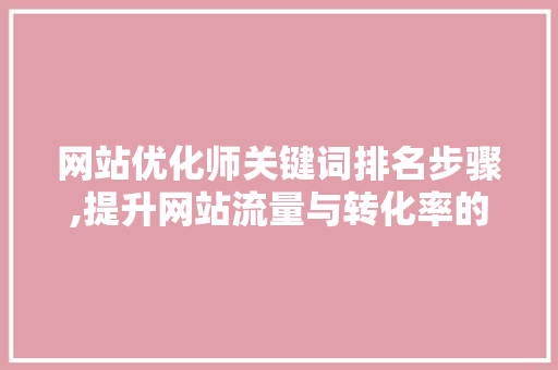 网站优化师关键词排名步骤,提升网站流量与转化率的方法