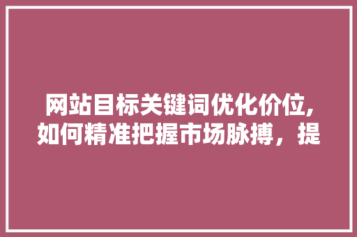 网站目标关键词优化价位,如何精准把握市场脉搏，提升搜索引擎排名 网站建设