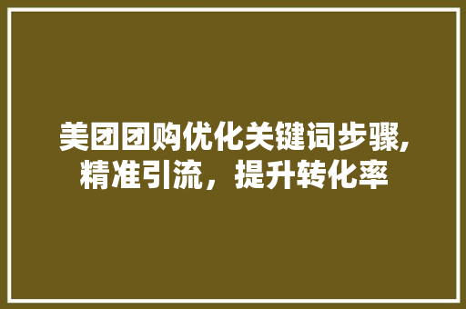 美团团购优化关键词步骤,精准引流，提升转化率